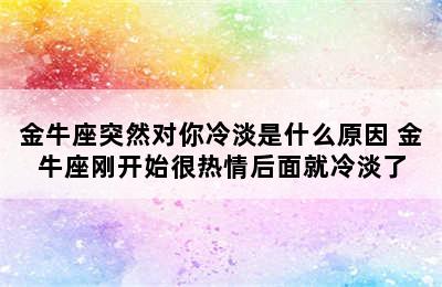 金牛座突然对你冷淡是什么原因 金牛座刚开始很热情后面就冷淡了